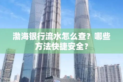 渤海银行流水怎么查?哪些方法快捷安全?