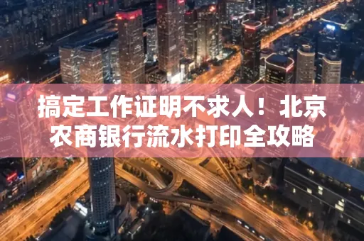 搞定工作证明不求人!北京农商银行流水打印全攻略