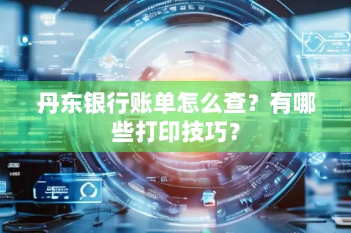 丹东银行账单怎么查?有哪些打印技巧?