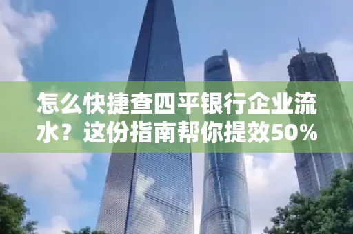 怎么快捷查四平银行企业流水?这份指南帮你提效50%