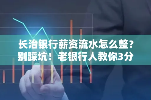 长治银行薪资流水怎么整?别踩坑!老银行人教你3分钟搞定义版
