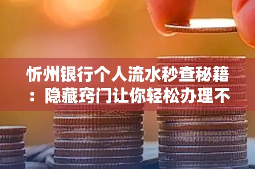 忻州银行个人流水秒查秘籍:隐藏窍门让你轻松办理不绕路