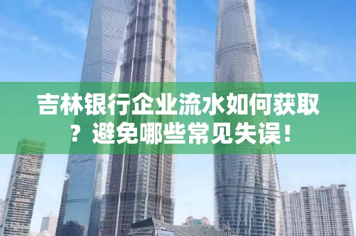 吉林银行企业流水如何获取?避免哪些常见失误!
