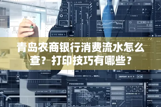 青岛农商银行消费流水怎么查?打印技巧有哪些?