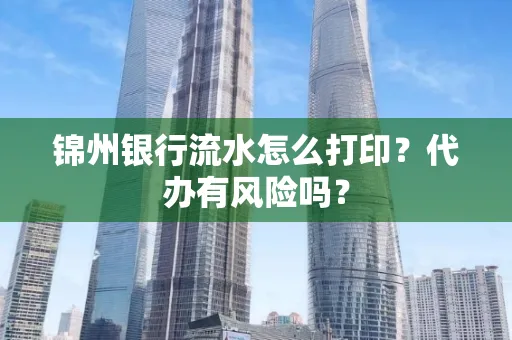 锦州银行流水怎么打印?代办有风险吗?