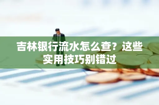吉林银行流水怎么查?这些实用技巧别错过