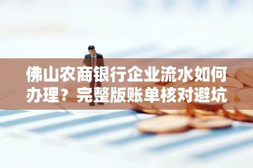 佛山农商银行企业流水如何办理?完整版账单核对避坑指南?合法操作流程