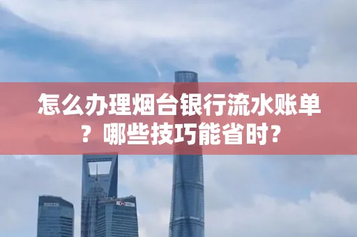 怎么办理烟台银行流水账单?哪些技巧能省时?