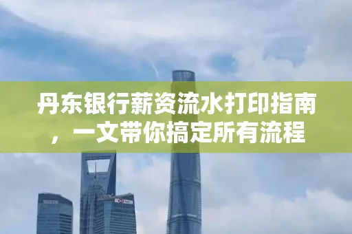 丹东银行薪资流水打印指南,一文带你搞定所有流程 丹东银行薪资流水打印指南,一文带你搞定所有流程