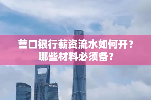 营口银行薪资流水如何开？哪些材料必须备？