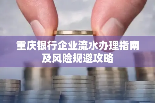 重庆银行企业流水办理指南及风险规避攻略 重庆银行企业流水办理指南及风险规避攻略