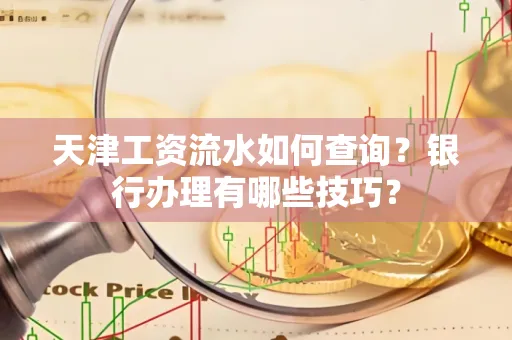 天津工资流水如何查询?银行办理有哪些技巧?