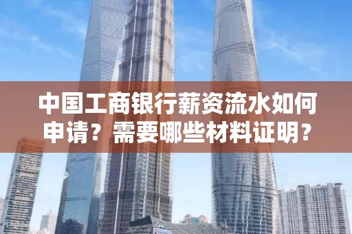 中国工商银行薪资流水如何申请?需要哪些材料证明?