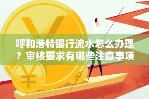 呼和浩特银行流水怎么办理?审核要求有哪些注意事项?