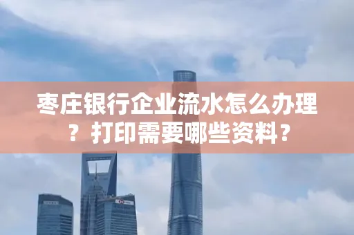 枣庄银行企业流水怎么办理?打印需要哪些资料?