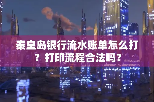 秦皇岛银行流水账单怎么打?打印流程合法吗?