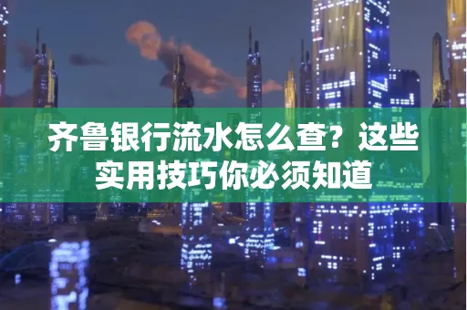 齐鲁银行流水怎么查?这些实用技巧你必须知道