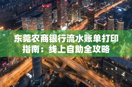 东莞农商银行流水账单打印指南:线上自助全攻略