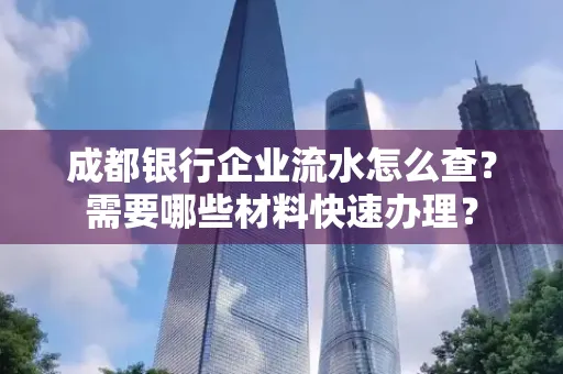 成都银行企业流水怎么查?需要哪些材料快速办理?