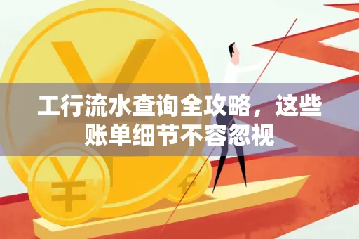 工行流水查询全攻略,这些账单细节不容忽视