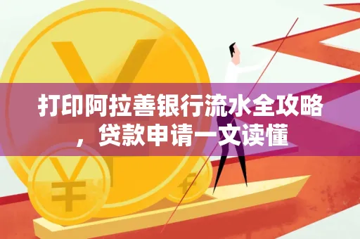 打印阿拉善银行流水全攻略,贷款申请一文读懂