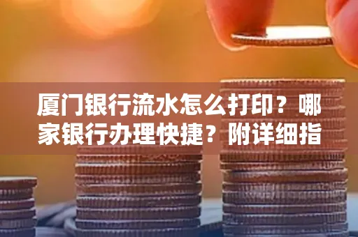 厦门银行流水怎么打印？哪家银行办理快捷？附详细指南
