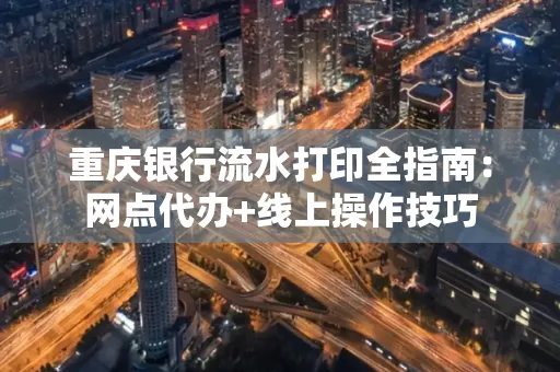 重庆银行流水打印全指南:网点代办+线上操作技巧