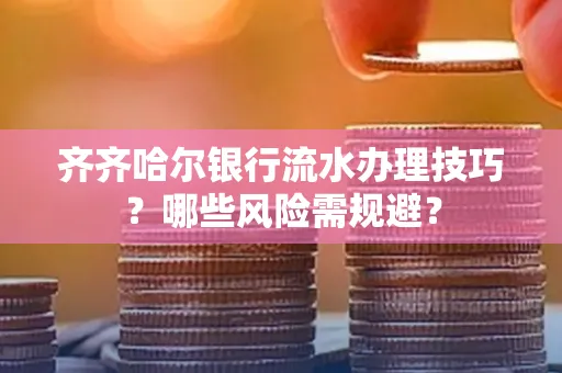 齐齐哈尔银行流水办理技巧？哪些风险需规避？