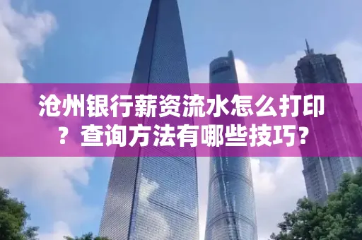 沧州银行薪资流水怎么打印？查询方法有哪些技巧？