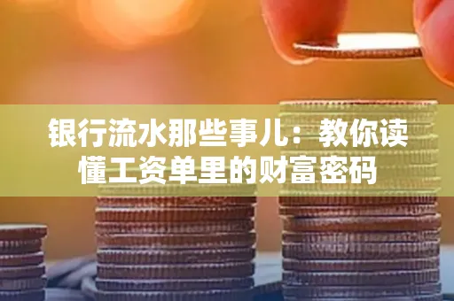 银行流水那些事儿:教你读懂工资单里的财富密码