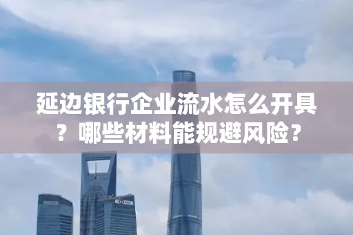 延边银行企业流水怎么开具?哪些材料能规避风险?