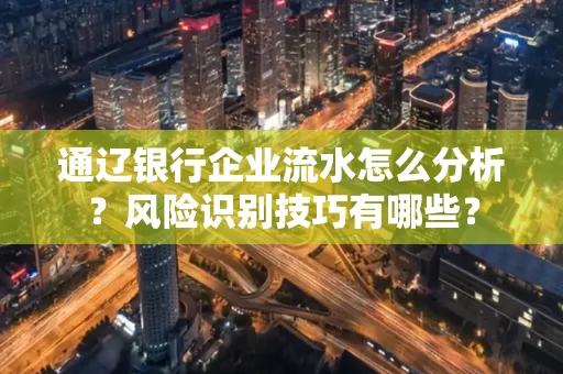 通辽银行企业流水怎么分析？风险识别技巧有哪些？