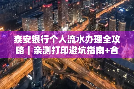 泰安银行个人流水办理全攻略|亲测打印避坑指南+合规要点