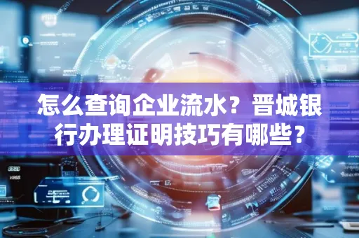 怎么查询企业流水?晋城银行办理证明技巧有哪些?