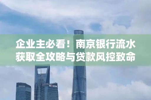 企业主必看！南京银行流水获取全攻略与贷款风控致命盲点解析]