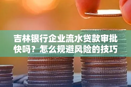 吉林银行企业流水贷款审批快吗?怎么规避风险的技巧解析