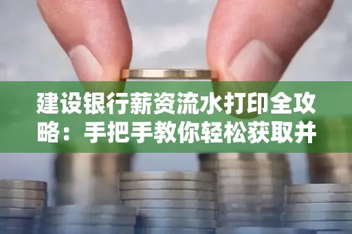 建设银行薪资流水打印全攻略:手把手教你轻松获取并鉴别真假!