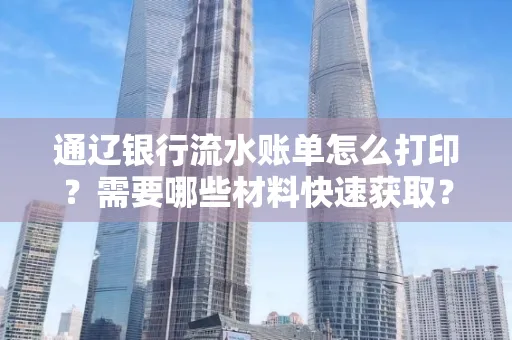 通辽银行流水账单怎么打印？需要哪些材料快速获取？