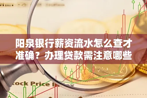 阳泉银行薪资流水怎么查才准确?办理贷款需注意哪些细节?