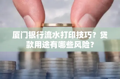 厦门银行流水打印技巧？贷款用途有哪些风险？