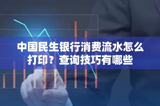中国民生银行消费流水怎么打印?查询技巧有哪些
