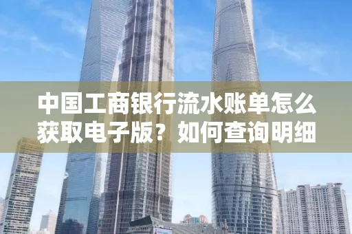 中国工商银行流水账单怎么获取电子版？如何查询明细技巧？