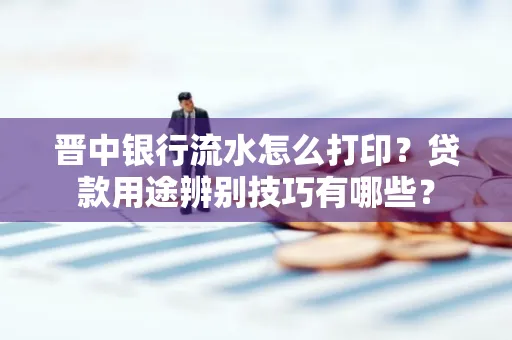 晋中银行流水怎么打印?贷款用途辨别技巧有哪些?