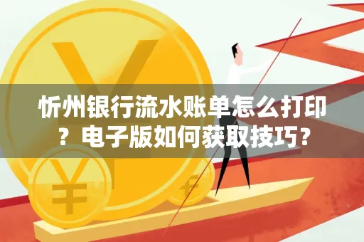 忻州银行流水账单怎么打印？电子版如何获取技巧？