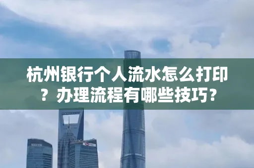 杭州银行个人流水怎么打印?办理流程有哪些技巧?