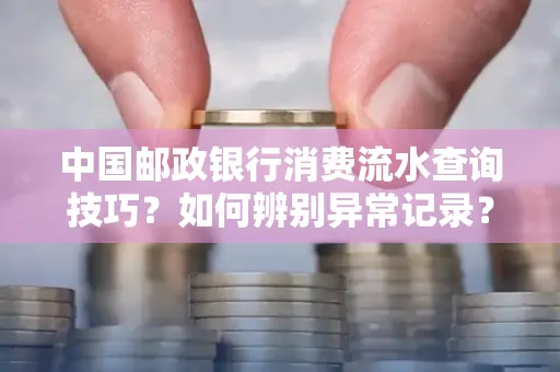 中国邮政银行消费流水查询技巧?如何辨别异常记录?