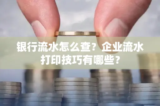 银行流水怎么查?企业流水打印技巧有哪些?