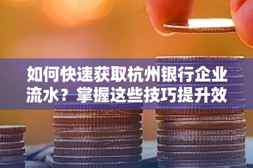 如何快速获取杭州银行企业流水?掌握这些技巧提升效率!