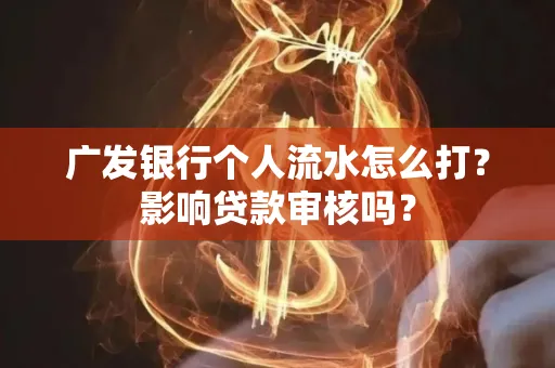 广发银行个人流水怎么打?影响贷款审核吗?