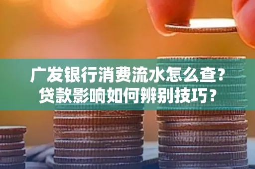 广发银行消费流水怎么查?贷款影响如何辨别技巧?